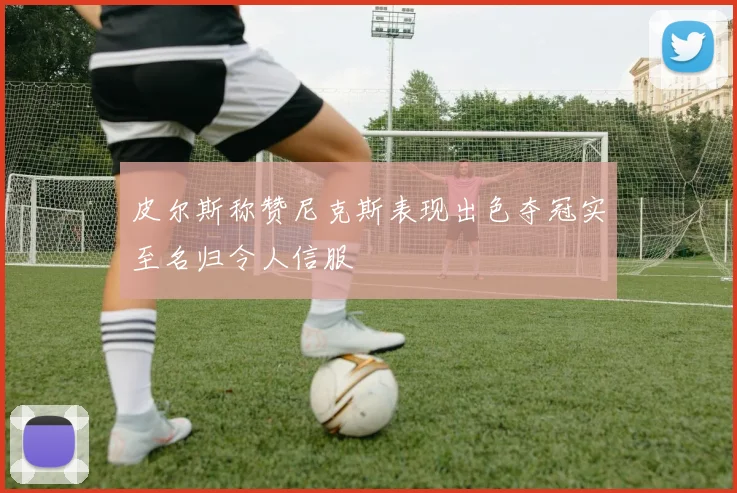 皮尔斯称赞尼克斯表现出色夺冠实至名归令人信服