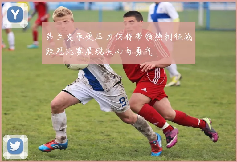弗兰克承受压力仍将带领热刺征战欧冠比赛展现决心与勇气