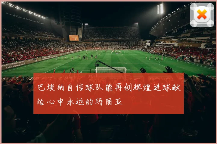 巴埃纳自信球队能再创辉煌进球献给心中永远的玛丽亚