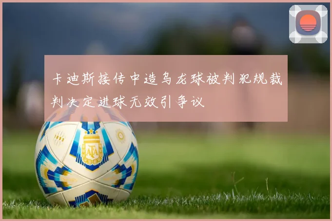 卡迪斯接传中造乌龙球被判犯规裁判决定进球无效引争议