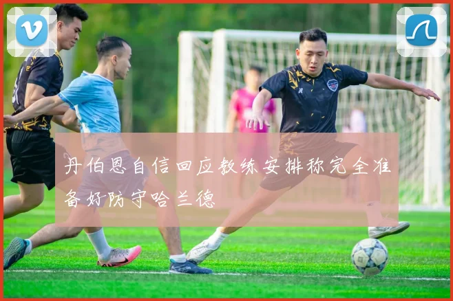 丹伯恩自信回应教练安排称完全准备好防守哈兰德