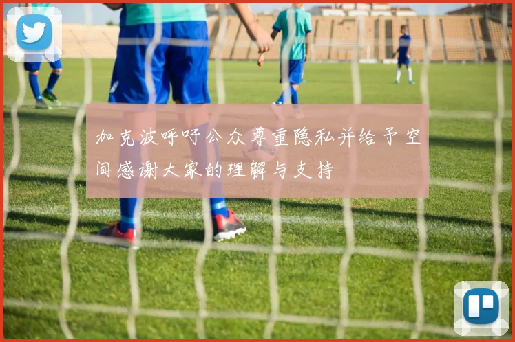 加克波呼吁公众尊重隐私并给予空间感谢大家的理解与支持