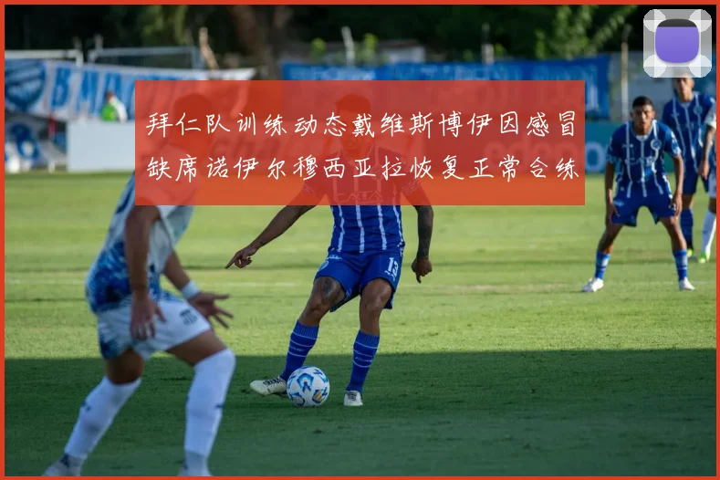 拜仁队训练动态戴维斯博伊因感冒缺席诺伊尔穆西亚拉恢复正常合练