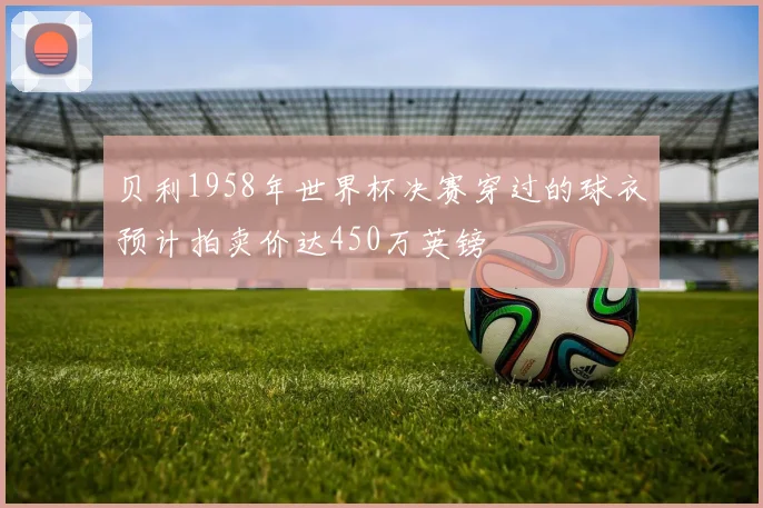 贝利1958年世界杯决赛穿过的球衣预计拍卖价达450万英镑