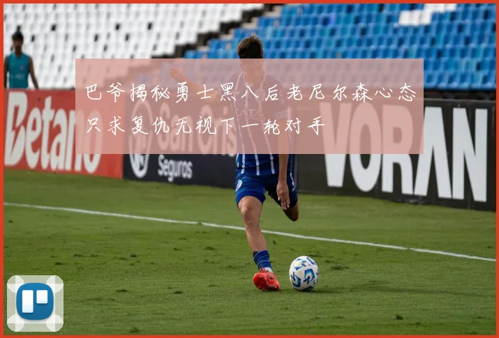 巴爷揭秘勇士黑八后老尼尔森心态只求复仇无视下一轮对手