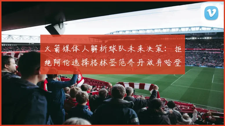 火箭媒体人解析球队未来决策：拒绝阿伦选择格林签范乔丹放弃哈登