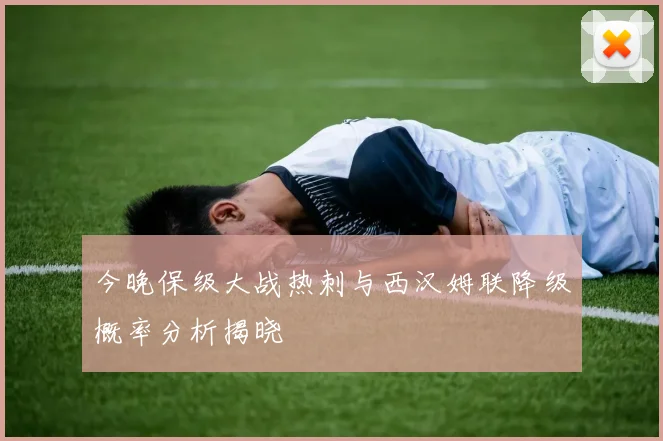 今晚保级大战热刺与西汉姆联降级概率分析揭晓