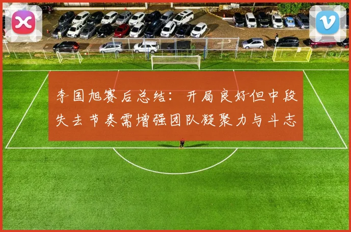 李国旭赛后总结：开局良好但中段失去节奏需增强团队凝聚力与斗志