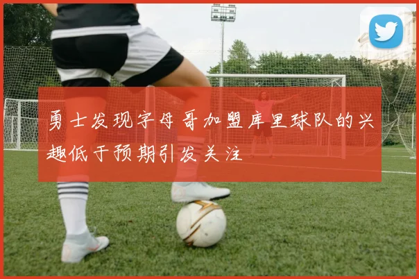 勇士发现字母哥加盟库里球队的兴趣低于预期引发关注