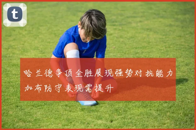 哈兰德争顶全胜展现强势对抗能力加布防守表现需提升
