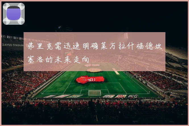 弗里克需迅速明确莱万拉什福德坎塞洛的未来走向