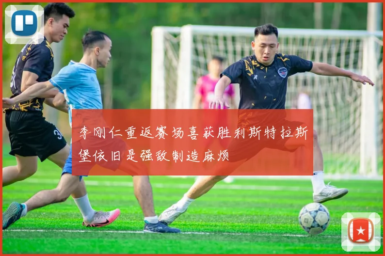 李刚仁重返赛场喜获胜利斯特拉斯堡依旧是强敌制造麻烦