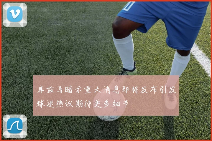库兹马暗示重大消息即将发布引发球迷热议期待更多细节