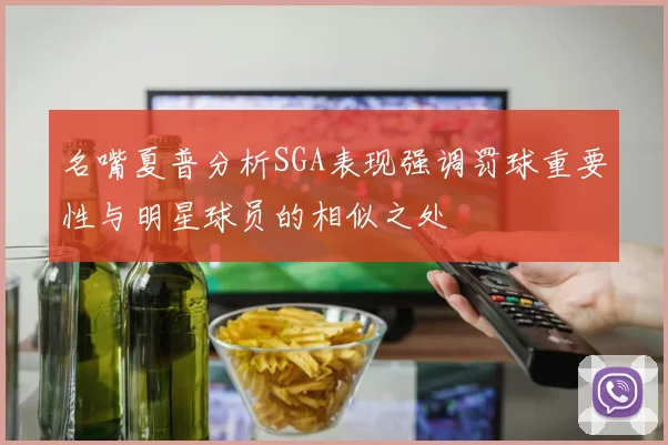 名嘴夏普分析SGA表现强调罚球重要性与明星球员的相似之处