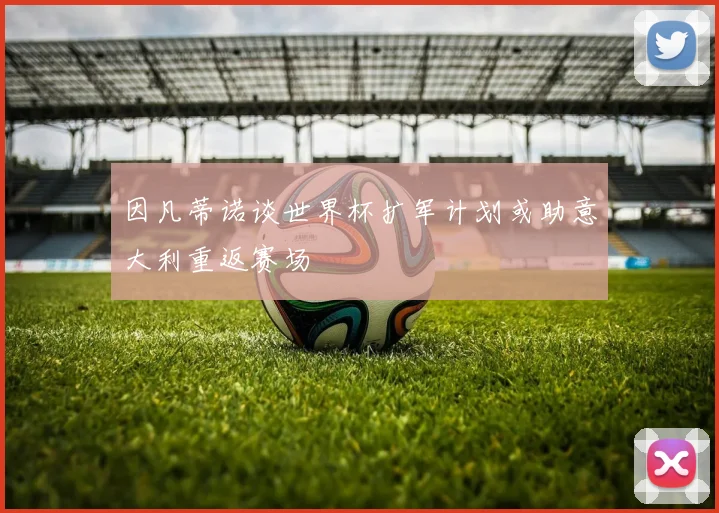 因凡蒂诺谈世界杯扩军计划或助意大利重返赛场