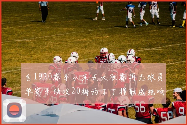 自1920赛季以来五大联赛再无球员单赛季助攻20梅西丁丁穆勒成绝响