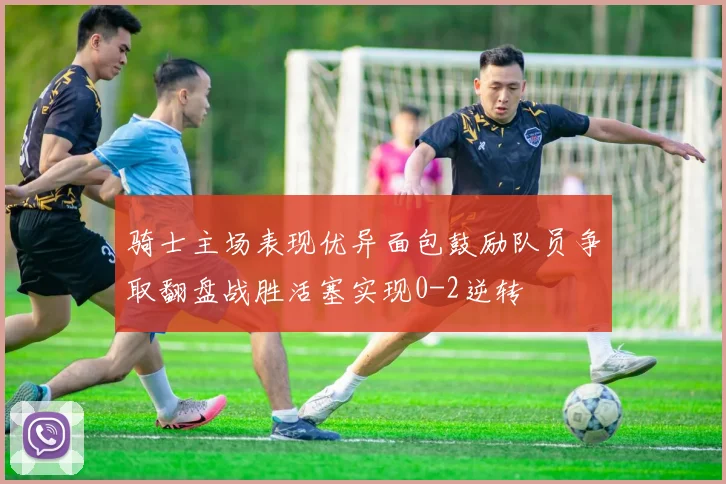 骑士主场表现优异面包鼓励队员争取翻盘战胜活塞实现0-2逆转