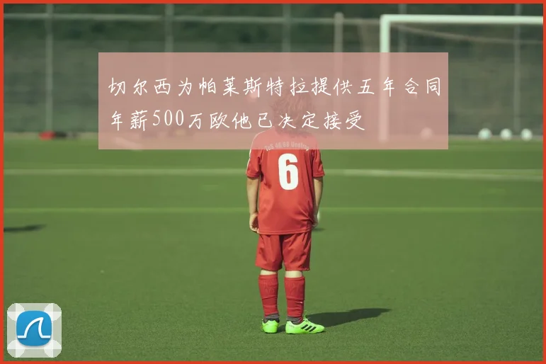 切尔西为帕莱斯特拉提供五年合同年薪500万欧他已决定接受