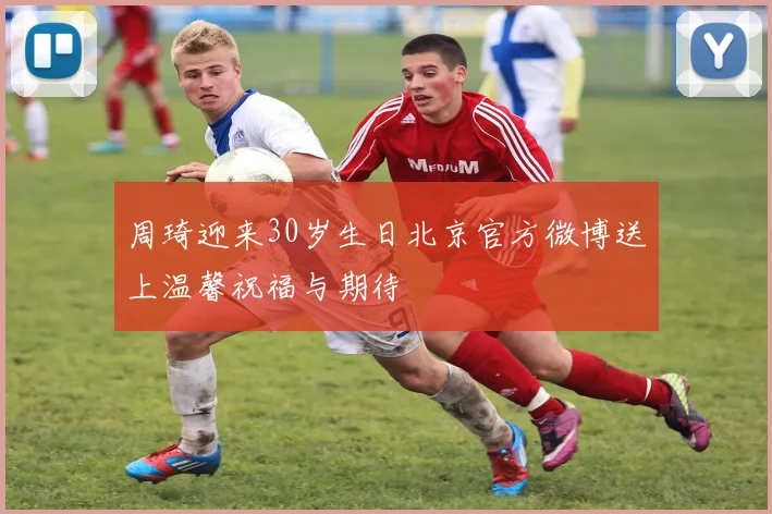 周琦迎来30岁生日北京官方微博送上温馨祝福与期待