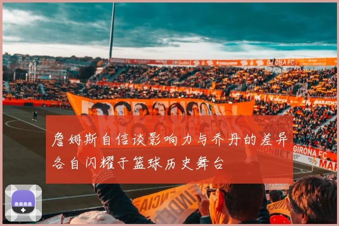 詹姆斯自信谈影响力与乔丹的差异各自闪耀于篮球历史舞台